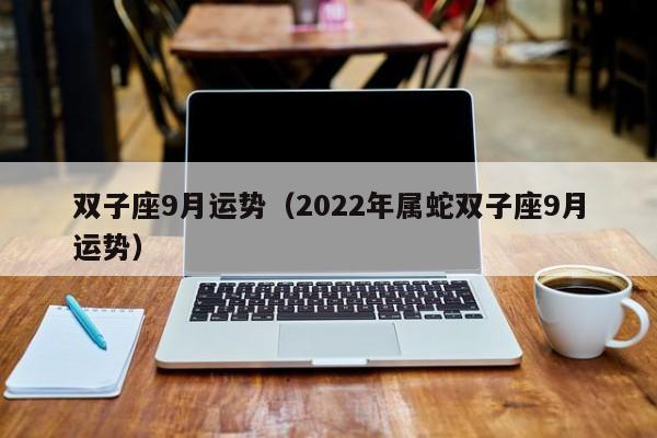 双子座9月运势（2022年属蛇双子座9月运势）