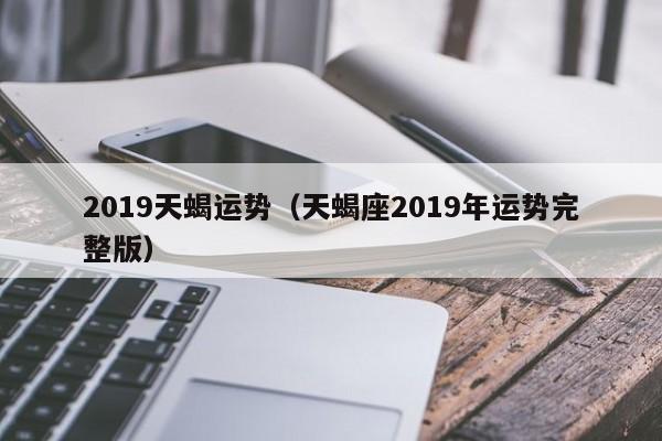 2019天蝎运势（天蝎座2019年运势完整版）