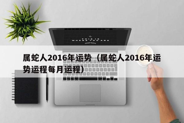 属蛇人2016年运势（属蛇人2016年运势运程每月运程）