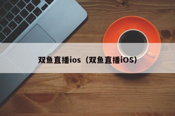 双鱼直播ios（双鱼直播iOS）