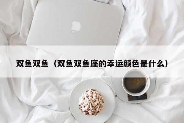 双鱼双鱼（双鱼双鱼座的幸运颜色是什么）