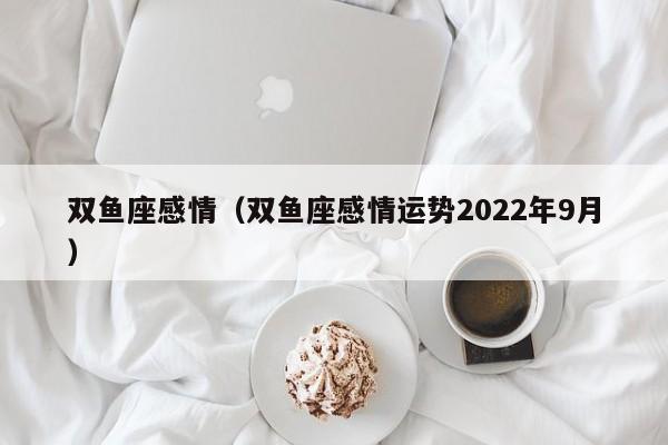 双鱼座感情（双鱼座感情运势2022年9月）