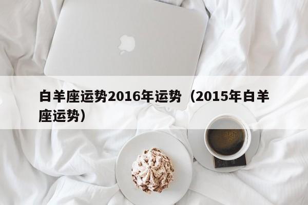 白羊座运势2016年运势（2015年白羊座运势）