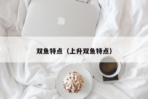 双鱼特点（上升双鱼特点）