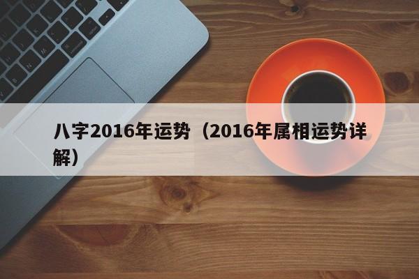 八字2016年运势（2016年属相运势详解）