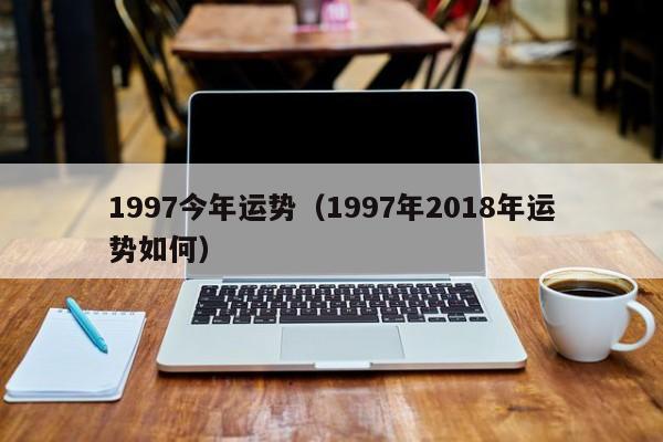 1997今年运势（1997年2018年运势如何）