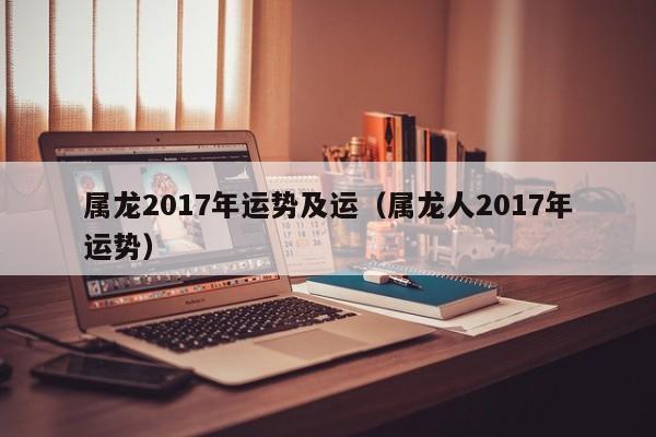 属龙2017年运势及运（属龙人2017年运势）