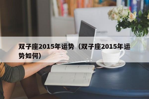 双子座2015年运势（双子座2015年运势如何）