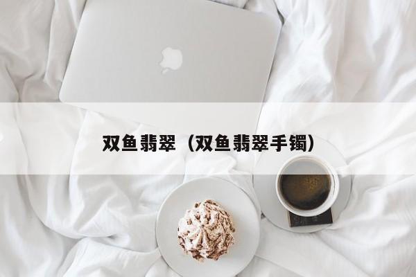 双鱼翡翠（双鱼翡翠手镯）