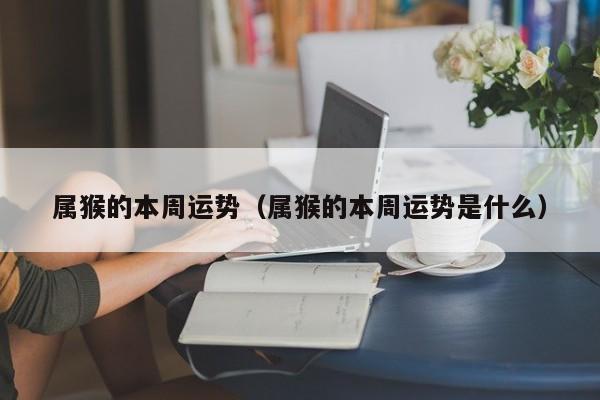 属猴的本周运势（属猴的本周运势是什么）