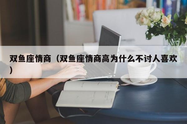 双鱼座情商（双鱼座情商高为什么不讨人喜欢）