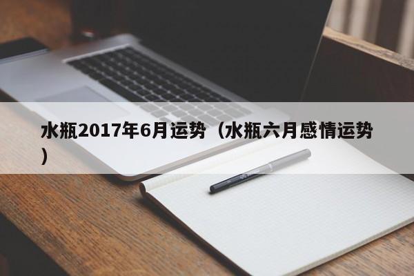 水瓶2017年6月运势（水瓶六月感情运势）