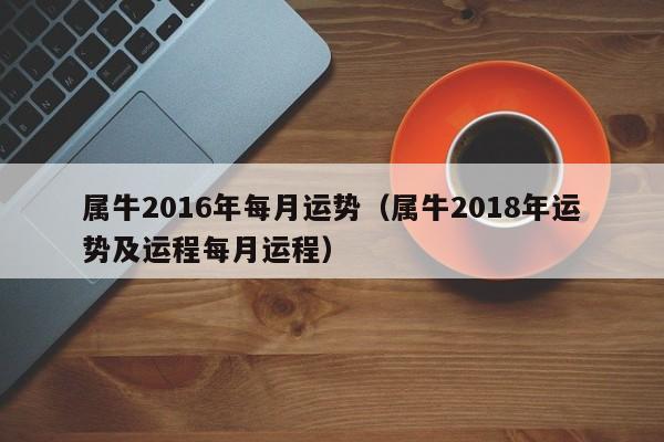 属牛2016年每月运势（属牛2018年运势及运程每月运程）