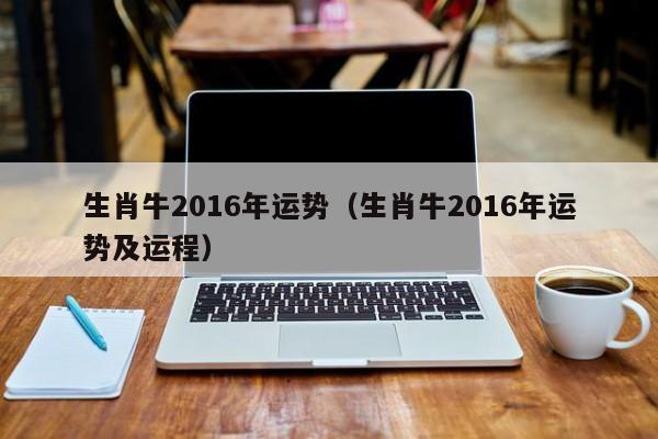 生肖牛2016年运势（生肖牛2016年运势及运程）