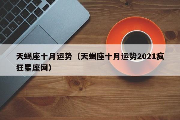 天蝎座十月运势（天蝎座十月运势2021疯狂星座网）