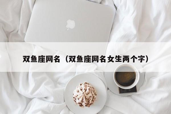 双鱼座网名（双鱼座网名女生两个字）