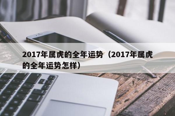 2017年属虎的全年运势（2017年属虎的全年运势怎样）