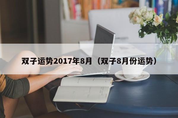 双子运势2017年8月（双子8月份运势）