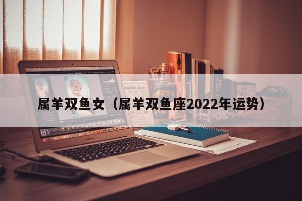 属羊双鱼女（属羊双鱼座2022年运势）