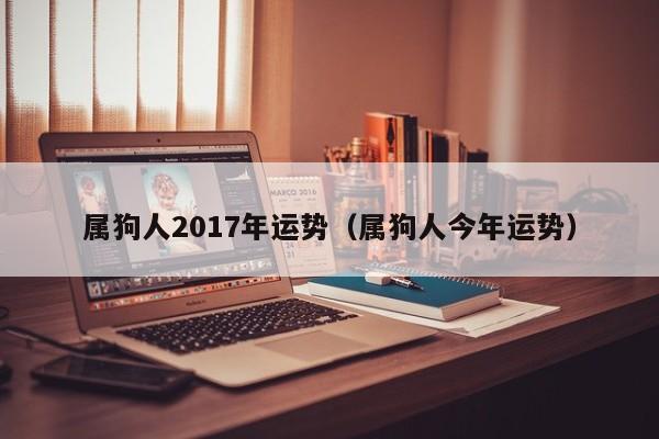 属狗人2017年运势（属狗人今年运势）