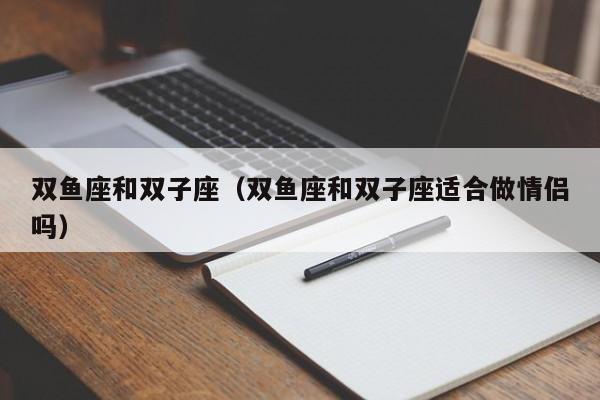 双鱼座和双子座（双鱼座和双子座适合做情侣吗）