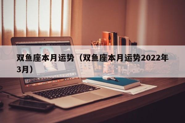 双鱼座本月运势（双鱼座本月运势2022年3月）