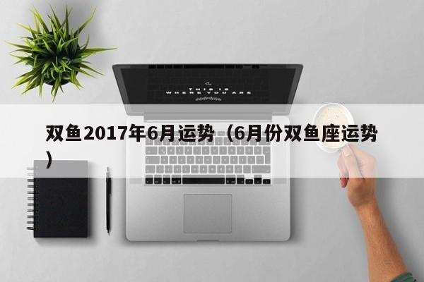 双鱼2017年6月运势（6月份双鱼座运势）