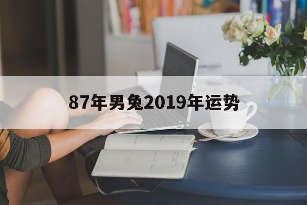 87年男兔2019年运势(87年属兔2019年运势及运程每月运程)