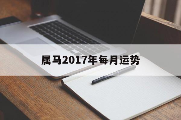 属马2017年每月运势(属马2018年运势及运程每月运程)