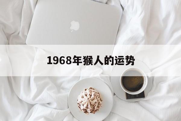 1968年猴人的运势(1968年属猴人一生运势)