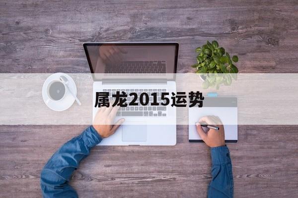 属龙2015运势(属龙2016年运势)