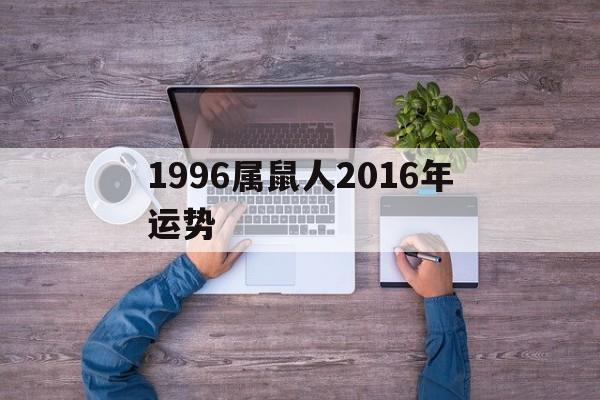 1996属鼠人2016年运势(1996属鼠人2016年运势怎样)