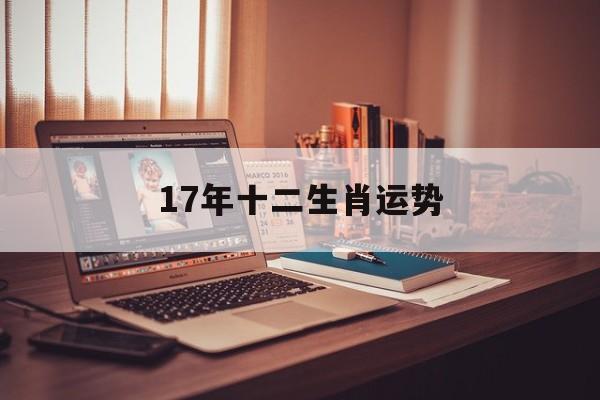 17年十二生肖运势(2018年十二生肖运势详解最新完整版)