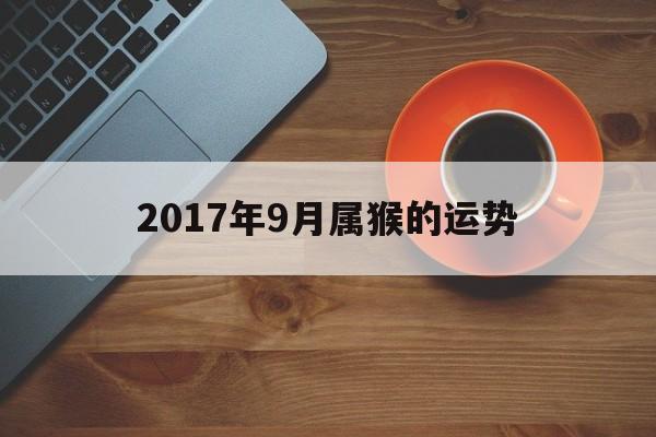 2017年9月属猴的运势(2017年9月属猴的运势如何)