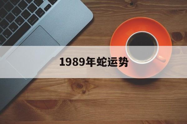 1989年蛇运势(2023年全年运势)