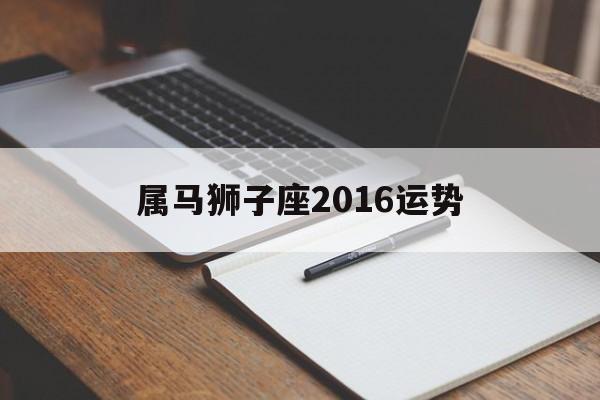 属马狮子座2016运势(属马狮子座2016运势如何)