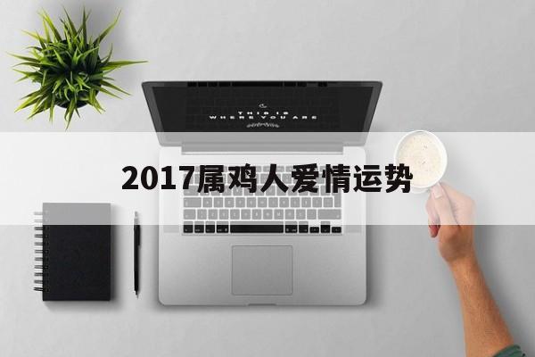 2017属鸡人爱情运势(2017属鸡人爱情运势如何)