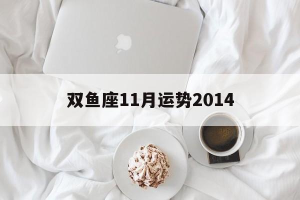 双鱼座11月运势2014(双鱼座11月运势2022年)