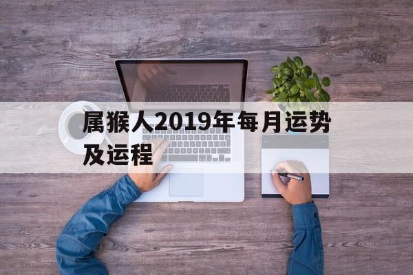 属猴人2019年每月运势及运程(属猴人2019年运势运程每月运程)