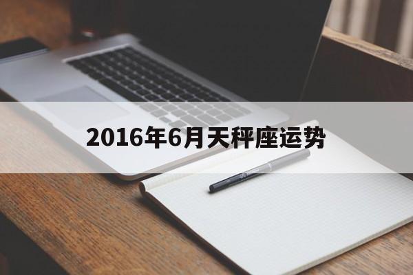 2016年6月天秤座运势(2016年6月天秤座运势如何)