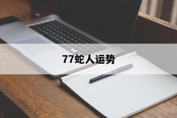 77蛇人运势(77年属蛇人今年运程)