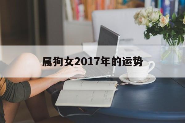 属狗女2017年的运势(2017年属狗女全年运势)