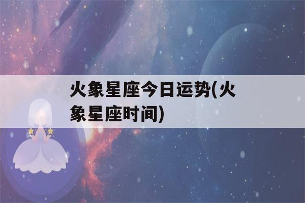 火象星座今日运势(火象星座时间)