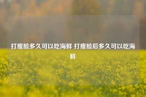 打瘦脸多久可以吃海鲜 打瘦脸后多久可以吃海鲜