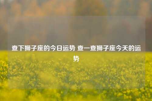 查下狮子座的今日运势 查一查狮子座今天的运势