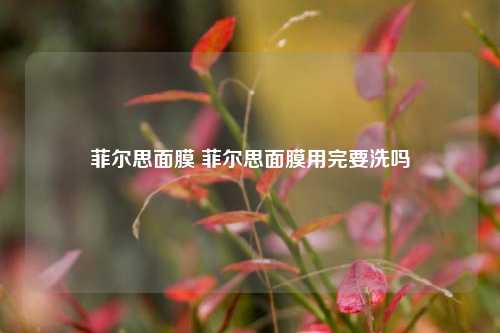 菲尔思面膜 菲尔思面膜用完要洗吗